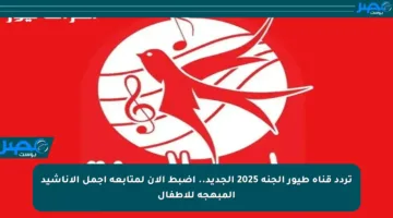 تردد قناة طيور الجنة 2025 الجديد.. اضبط الآن لمتابعة أجمل الأناشيد المبهجة للأطفال